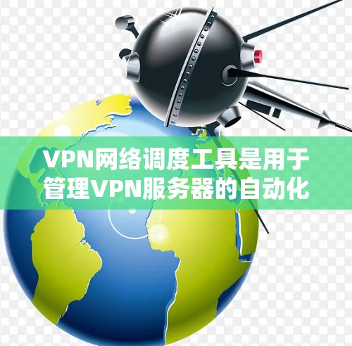 VPN网络调度工具是用于管理VPN服务器的自动化工具，旨在确保服务器正常运行、安全保护和配置。以下是对该主题的详细总结和建议