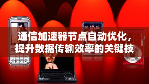 通信加速器节点自动优化，提升数据传输效率的关键技术