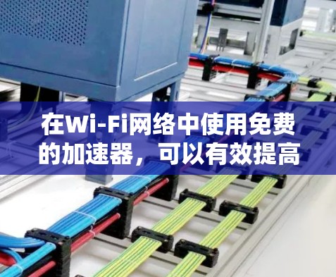 在Wi-Fi网络中使用免费的加速器，可以有效提高网络性能。以下是一个清晰的步骤指南，帮助你轻松地使用免费加速器