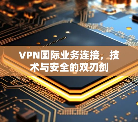 VPN国际业务连接，技术与安全的双刃剑