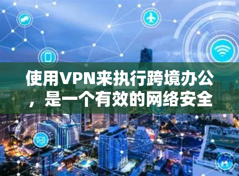 使用VPN来执行跨境办公，是一个有效的网络安全工具，但需要仔细规划和操作。以下是一个清晰的指南，帮助您了解如何使用VPN进行跨境办公