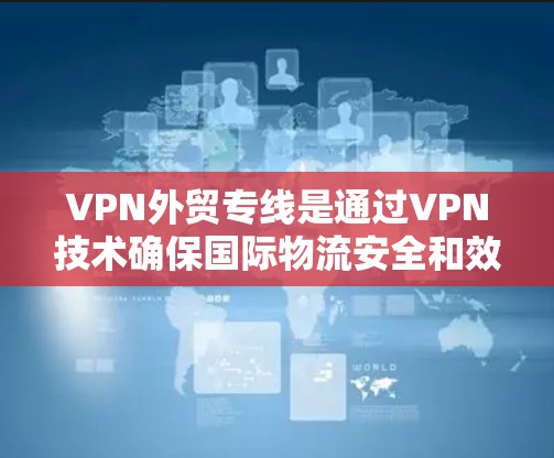 VPN外贸专线是通过VPN技术确保国际物流安全和效率的运输方式。以下是详细的步骤和信息