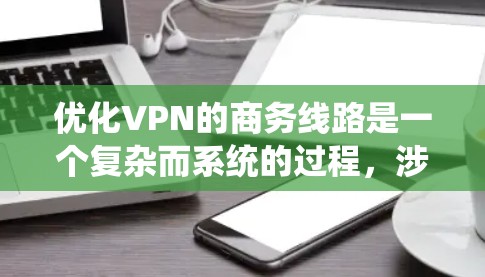 优化VPN的商务线路是一个复杂而系统的过程，涉及多个方面。以下是一个 structured 的优化建议