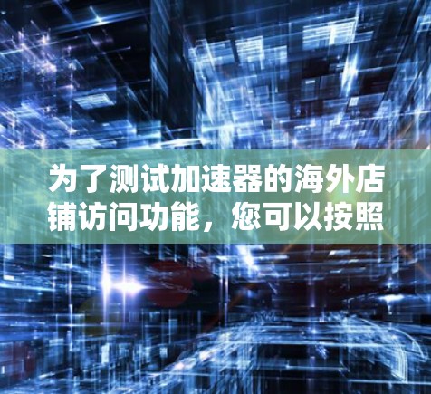 为了测试加速器的海外店铺访问功能，您可以按照以下步骤操作
