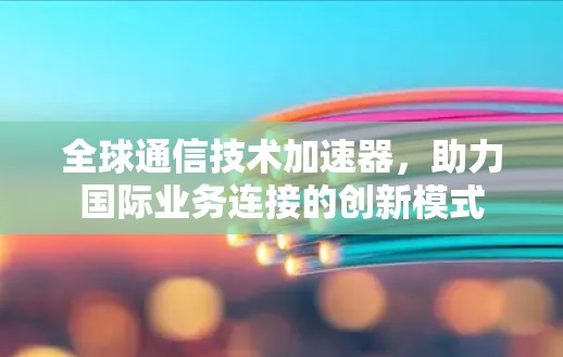 全球通信技术加速器，助力国际业务连接的创新模式