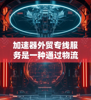 加速器外贸专线服务是一种通过物流运输和国际物流平台，帮助外贸商家快速获取信息和完成订单的综合服务。以下是对该服务的详细说明