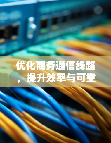 优化商务通信线路，提升效率与可靠性