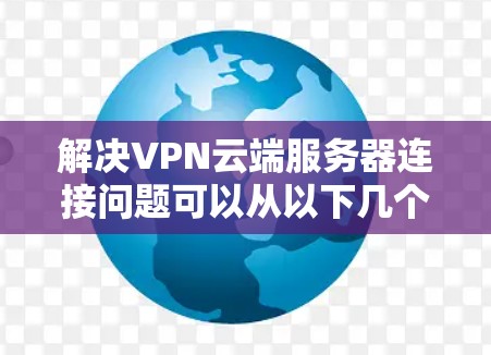 解决VPN云端服务器连接问题可以从以下几个步骤进行