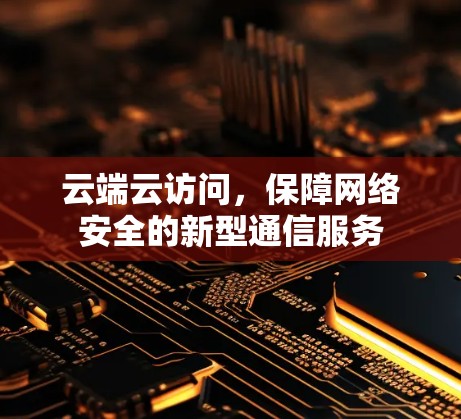 云端云访问，保障网络安全的新型通信服务