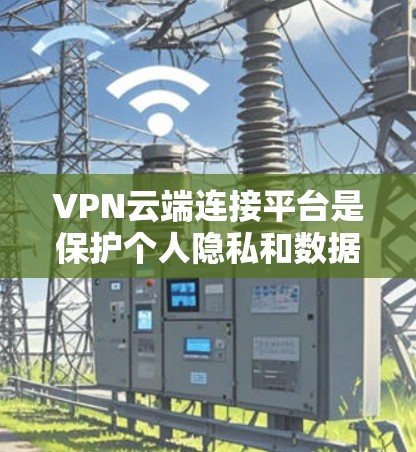 VPN云端连接平台是保护个人隐私和数据安全的重要工具。以下是关于如何使用VPN云端连接平台的详细指南