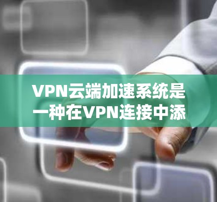 VPN云端加速系统是一种在VPN连接中添加的功能，旨在提升数据传输速度和稳定性，尤其是针对Cloud环境。以下是对该系统的详细分析