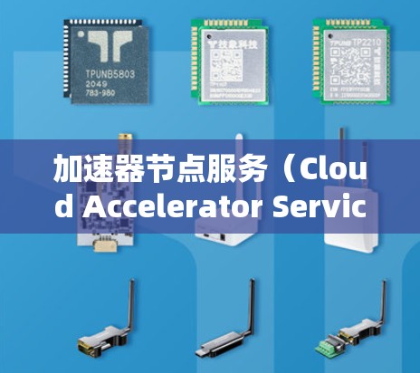 加速器节点服务（Cloud Accelerator Services）是通过云端资源加速应用程序执行的工具，旨在提升应用的性能和效率。以下是对加速器节点服务的详细指南