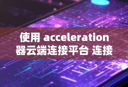使用 acceleration器云端连接平台 连接加速器的步骤如下