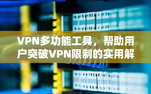 VPN多功能工具，帮助用户突破VPN限制的实用解决方案