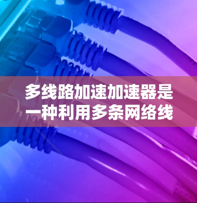 多线路加速加速器是一种利用多条网络线路提升数据传输效率的技术，结合加速器的并行计算能力，实现更高的计算性能。以下是对其相关性的详细阐述