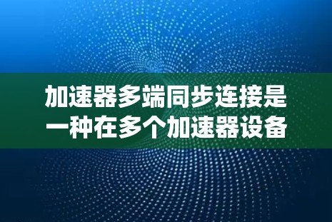 加速器多端同步连接是一种在多个加速器设备之间实现同步和连接的方式，主要应用于高性能计算、分布式系统和网络环境中。以下是对这一概念的详细解释