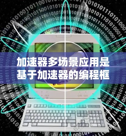 加速器多场景应用是基于加速器的编程框架，允许应用程序在不同平台上运行，支持多平台布局、跨平台移植和边缘计算。以下是详细的总结和扩展解释