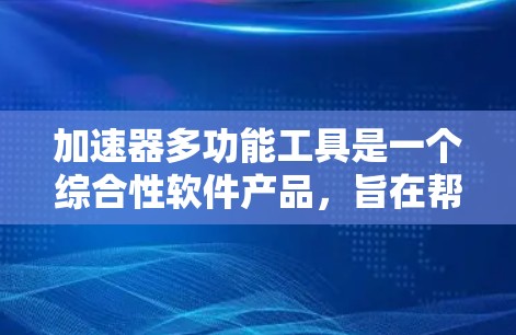 加速器多功能工具是一个综合性软件产品，旨在帮助开发者高效开发和测试加速器，包括多种工具的集成。以下是对该领域的总结和详细分析