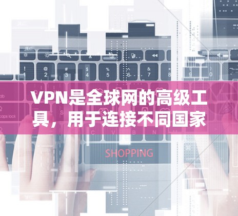 VPN是全球网的高级工具，用于连接不同国家的网络，保护隐私和数据安全。以下是一步步的指南，帮助您更好地使用VPN