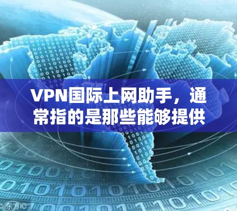 VPN国际上网助手，通常指的是那些能够提供国际网络服务的VPN工具。这些工具可以帮助用户访问全球范围内的互联网，同时保护个人隐私。以下是一些常见的国际VPN服务