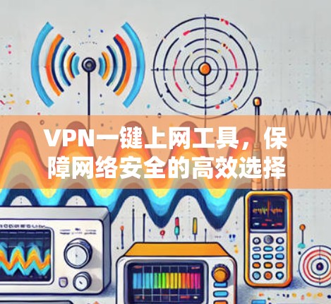 VPN一键上网工具，保障网络安全的高效选择