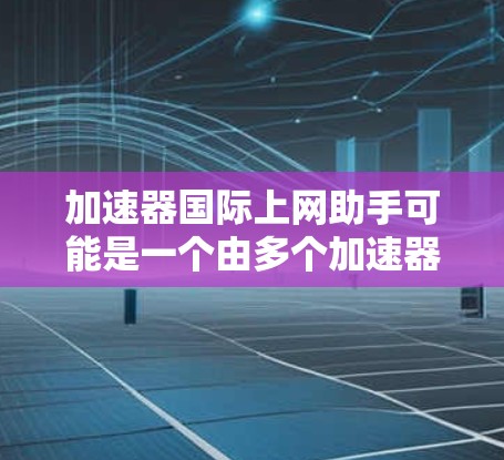 加速器国际上网助手可能是一个由多个加速器和网站联合开发的综合工具，旨在帮助用户快速访问国际互联网。以下是一些可能的解释