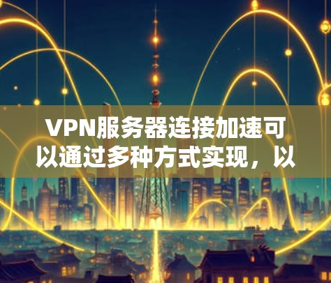 VPN服务器连接加速可以通过多种方式实现，以下是一些常见的方法
