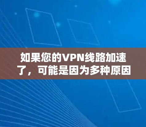 如果您的VPN线路加速了，可能是因为多种原因，以下是一些常见原因和解决方法