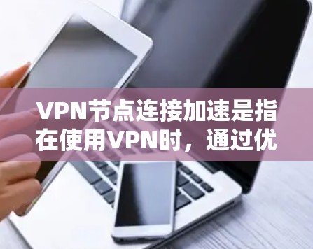 VPN节点连接加速是指在使用VPN时，通过优化配置和使用加速技术来提升数据传输速度和稳定性。以下是对该问题的分步解释和答案