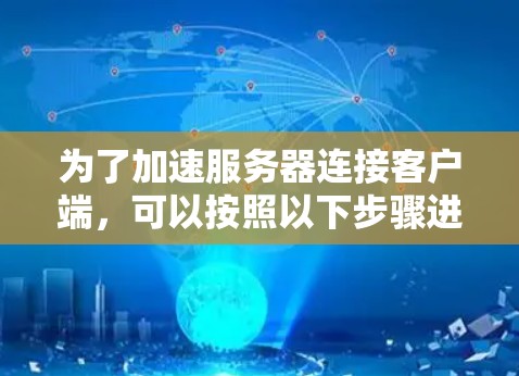 为了加速服务器连接客户端，可以按照以下步骤进行检查和调整
