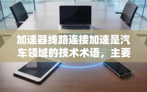 加速器线路连接加速是汽车领域的技术术语，主要涉及自动变速系统中的加速器与变速器之间的连接方式。这个词的含义可以分为以下几个方面