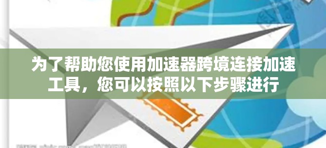 为了帮助您使用加速器跨境连接加速工具，您可以按照以下步骤进行