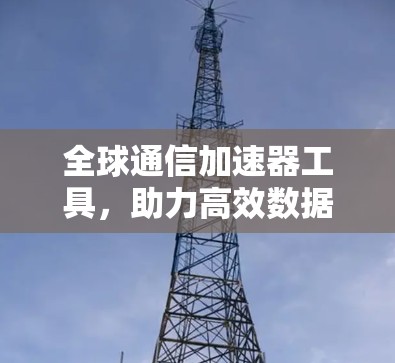 全球通信加速器工具，助力高效数据传输