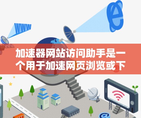 加速器网站访问助手是一个用于加速网页浏览或下载特定网站的工具。它通过多种技术手段，如缓存、自动下载、个性化访问计划等，帮助用户更快地访问网站。以下是对该工具的清晰解释和建议
