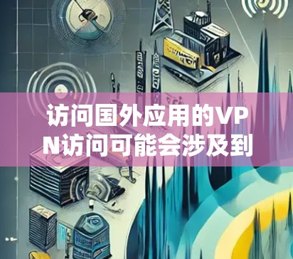访问国外应用的VPN访问可能会涉及到一些法律和政策的问题，具体步骤和注意事项如下