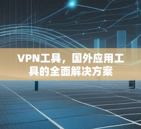 VPN工具，国外应用工具的全面解决方案