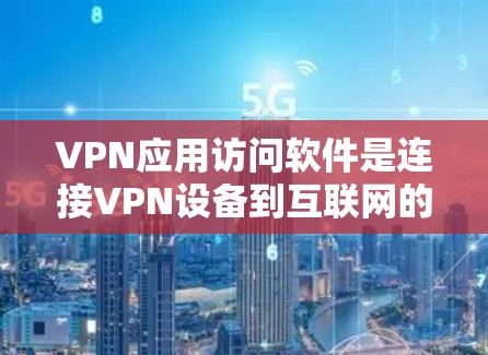 VPN应用访问软件是连接VPN设备到互联网的工具，用户可以通过以下步骤访问内容