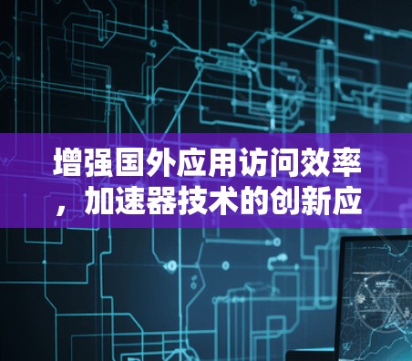 增强国外应用访问效率，加速器技术的创新应用