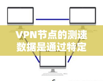 VPN节点的测速数据是通过特定工具和方法计算的，通常包括客户端访问速度、VPN服务器的负载以及网络架构等因素。以下是对VPN节点测速数据的详细分析