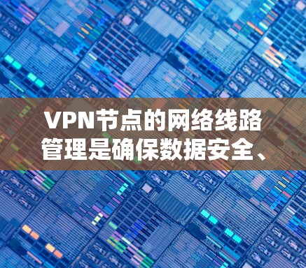 VPN节点的网络线路管理是确保数据安全、可靠传输的重要环节。以下是一些关键步骤和注意事项