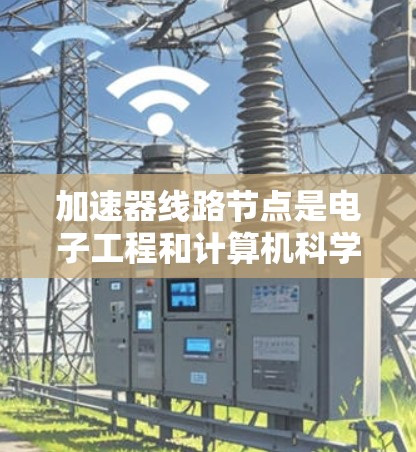 加速器线路节点是电子工程和计算机科学领域中的重要概念，特别是在数字电路和信号处理中。以下是对加速器线路节点的详细介绍