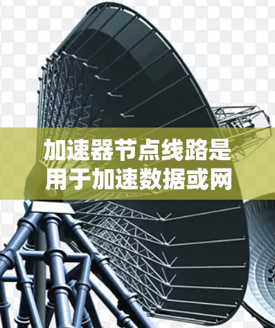 加速器节点线路是用于加速数据或网络连接的设备，涉及多个网络架构和连接方式。以下是关于加速器节点线路的详细总结