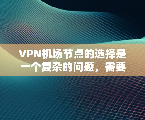 VPN机场节点的选择是一个复杂的问题，需要综合考虑多个因素，包括地理位置、设备选择、安全性、距离以及潜在的安全风险等。以下是选择VPN机场节点的几个关键步骤和建议