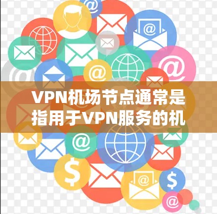 VPN机场节点通常是指用于VPN服务的机场网络连接点。这些节点可能位于机场、机场附近的社区或特定区域，允许用户通过VPN连接这些区域的网络资源