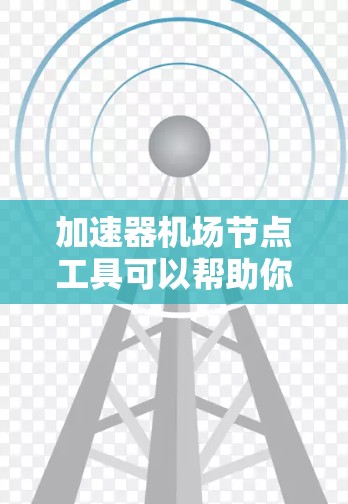 加速器机场节点工具可以帮助你高效地管理机场节点，优化货物配送路线，提高效率。以下是一些推荐的工具