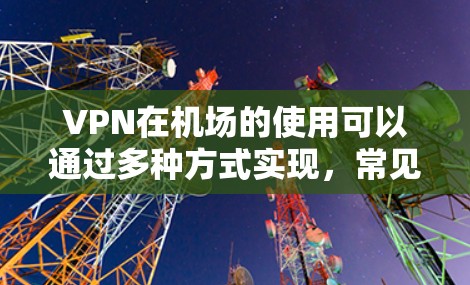 VPN在机场的使用可以通过多种方式实现，常见的包括VPN点、VPN设备和VPN服务提供商。以下是一些常见的VPN机场线路排行，供参考