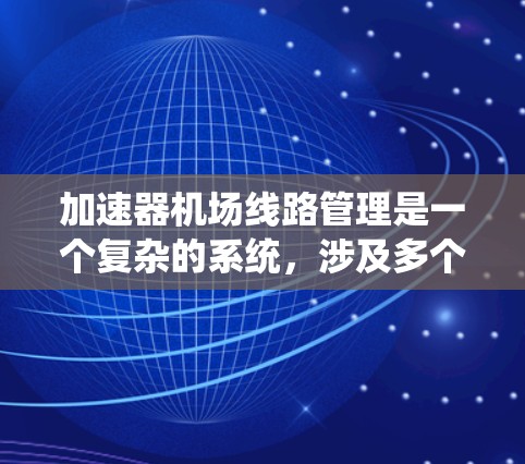 加速器机场线路管理是一个复杂的系统，涉及多个层面的技术和管理实践。以下是对该领域的详细介绍