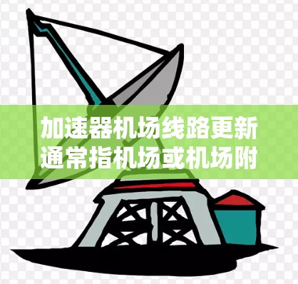 加速器机场线路更新通常指机场或机场附近的区域基础设施进行优化、升级或改造，以提高交通效率、改善服务、提升基础设施质量等。以下是一些可能涉及的内容和影响
