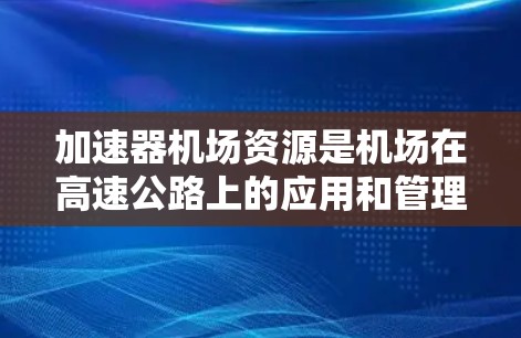加速器机场资源是机场在高速公路上的应用和管理，主要涉及机场资源在加速器中的利用、优化、管理及对机场整体运行的影响。以下是对加速器机场资源的详细分析和总结