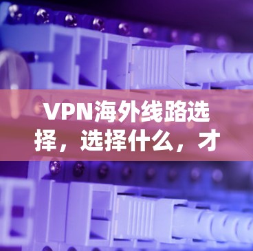 VPN海外线路选择，选择什么，才能让VPN网络更高效可靠？